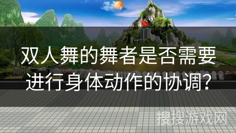 双人舞的舞者是否需要进行身体动作的协调？