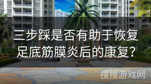 三步踩是否有助于恢复足底筋膜炎后的康复？