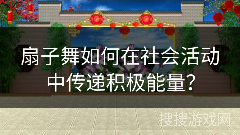 扇子舞如何在社会活动中传递积极能量？