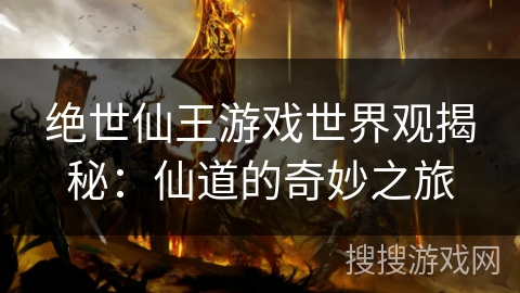 绝世仙王游戏世界观揭秘：仙道的奇妙之旅