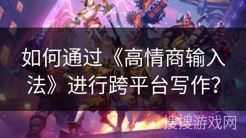 如何通过《高情商输入法》进行跨平台写作？