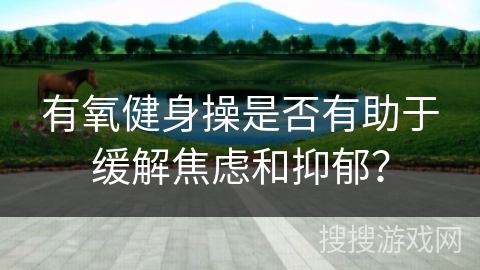 有氧健身操是否有助于缓解焦虑和抑郁？