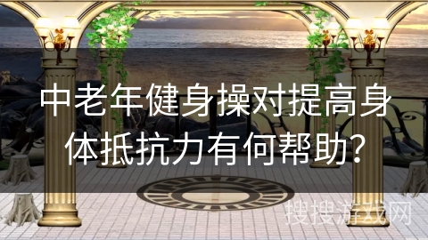 中老年健身操对提高身体抵抗力有何帮助？