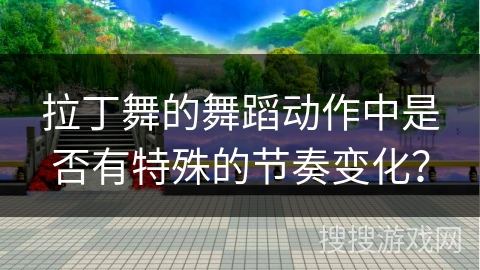 拉丁舞的舞蹈动作中是否有特殊的节奏变化？