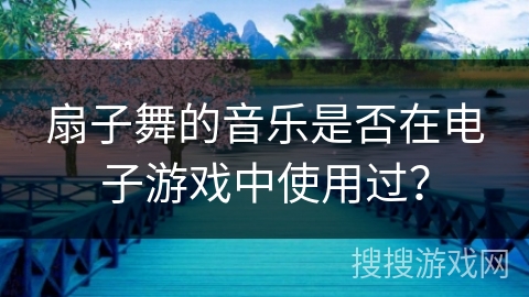 扇子舞的音乐是否在电子游戏中使用过？
