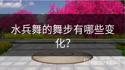 水兵舞的舞步有哪些变化？