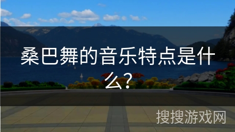 桑巴舞的音乐特点是什么？