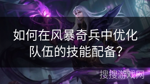如何在风暴奇兵中优化队伍的技能配备？