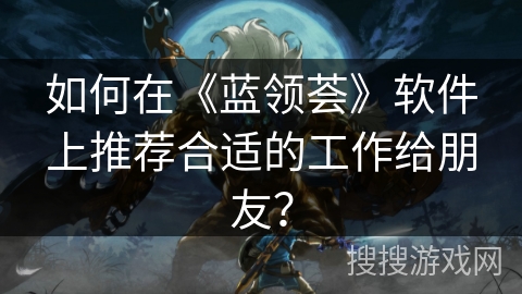 如何在《蓝领荟》软件上推荐合适的工作给朋友？