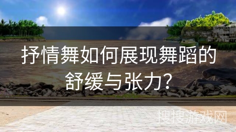 抒情舞如何展现舞蹈的舒缓与张力？
