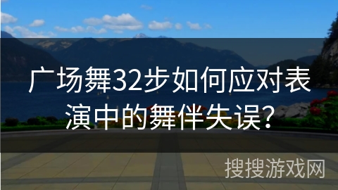 广场舞32步如何应对表演中的舞伴失误？