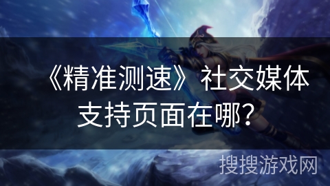《精准测速》社交媒体支持页面在哪？