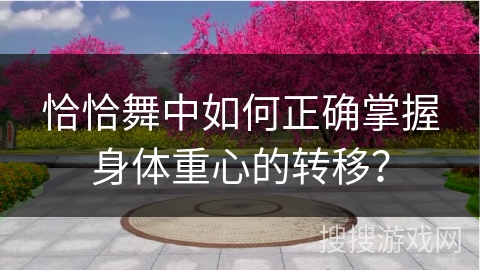 恰恰舞中如何正确掌握身体重心的转移？