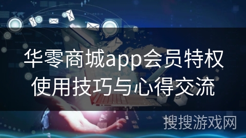 华零商城app会员特权使用技巧与心得交流