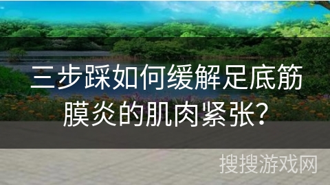 三步踩如何缓解足底筋膜炎的肌肉紧张？