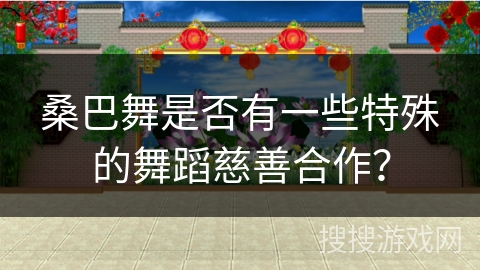 桑巴舞是否有一些特殊的舞蹈慈善合作？