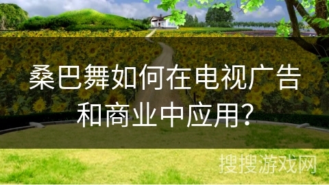 桑巴舞如何在电视广告和商业中应用？