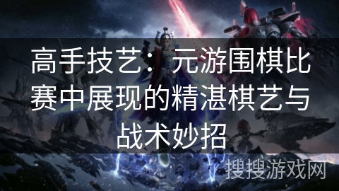 高手技艺：元游围棋比赛中展现的精湛棋艺与战术妙招