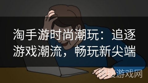 淘手游时尚潮玩：追逐游戏潮流，畅玩新尖端