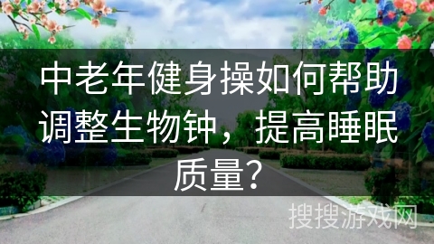 中老年健身操如何帮助调整生物钟，提高睡眠质量？