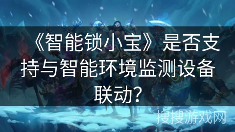 《智能锁小宝》是否支持与智能环境监测设备联动？
