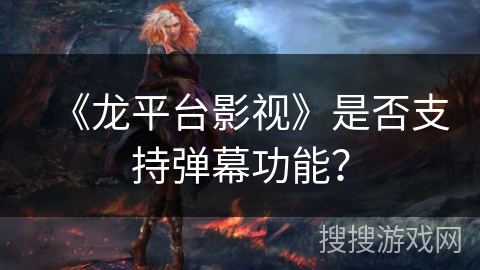 《龙平台影视》是否支持弹幕功能？