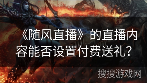 《随风直播》的直播内容能否设置付费送礼？