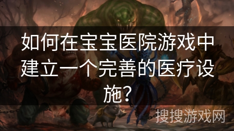如何在宝宝医院游戏中建立一个完善的医疗设施？