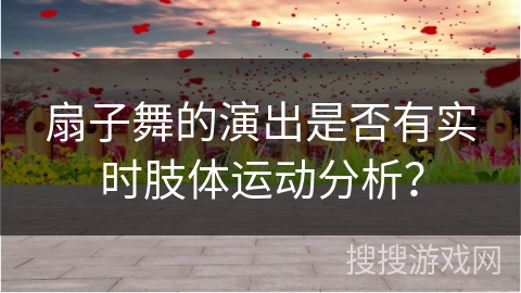 扇子舞的演出是否有实时肢体运动分析？