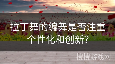 拉丁舞的编舞是否注重个性化和创新？