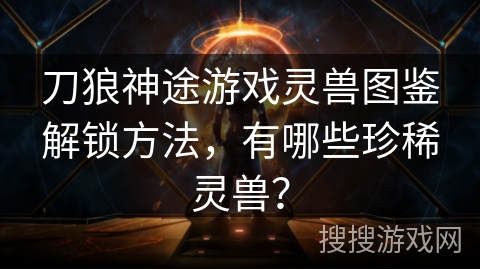 刀狼神途游戏灵兽图鉴解锁方法，有哪些珍稀灵兽？