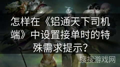 怎样在《铝通天下司机端》中设置接单时的特殊需求提示？