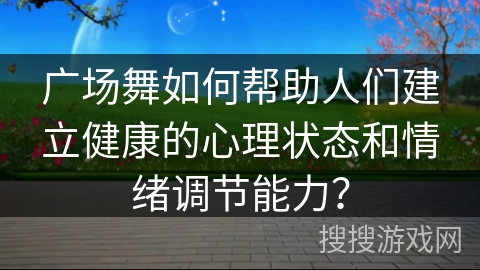 广场舞如何帮助人们建立健康的心理状态和情绪调节能力？