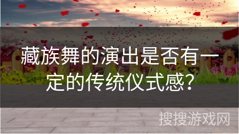 藏族舞的演出是否有一定的传统仪式感？