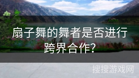 扇子舞的舞者是否进行跨界合作？