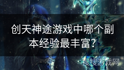 创天神途游戏中哪个副本经验最丰富？