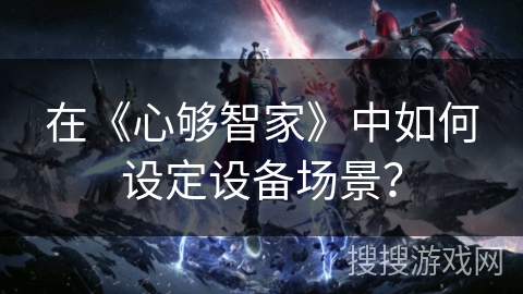 在《心够智家》中如何设定设备场景？