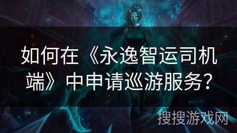 如何在《永逸智运司机端》中申请巡游服务？