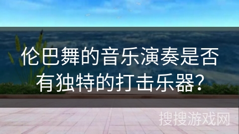 伦巴舞的音乐演奏是否有独特的打击乐器？
