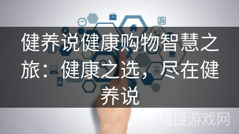 健养说健康购物智慧之旅：健康之选，尽在健养说