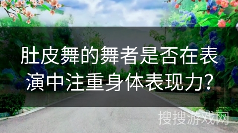 肚皮舞的舞者是否在表演中注重身体表现力？
