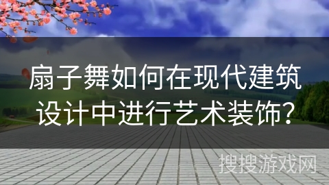 扇子舞如何在现代建筑设计中进行艺术装饰？