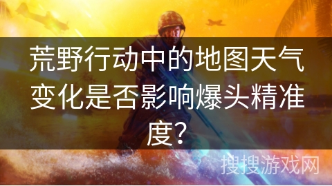 荒野行动中的地图天气变化是否影响爆头精准度？