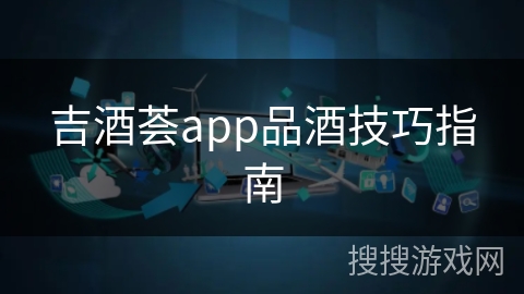 吉酒荟app品酒技巧指南