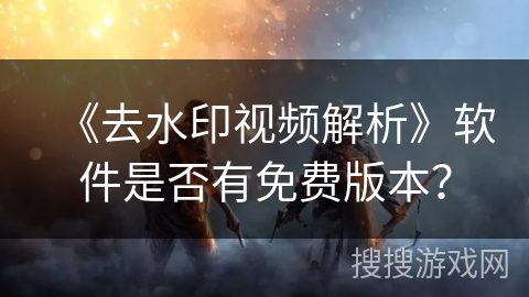《去水印视频解析》软件是否有免费版本？