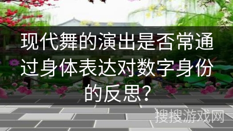 现代舞的演出是否常通过身体表达对数字身份的反思？