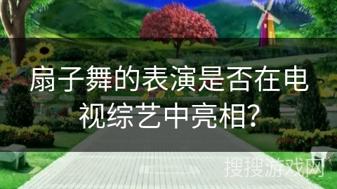 扇子舞的表演是否在电视综艺中亮相？