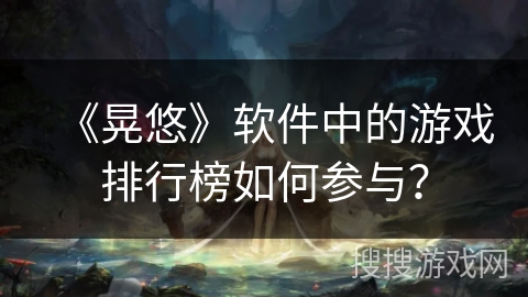 《晃悠》软件中的游戏排行榜如何参与？