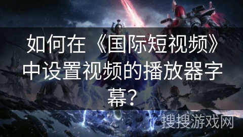 如何在《国际短视频》中设置视频的播放器字幕？