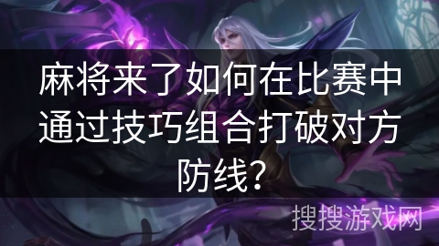麻将来了如何在比赛中通过技巧组合打破对方防线？